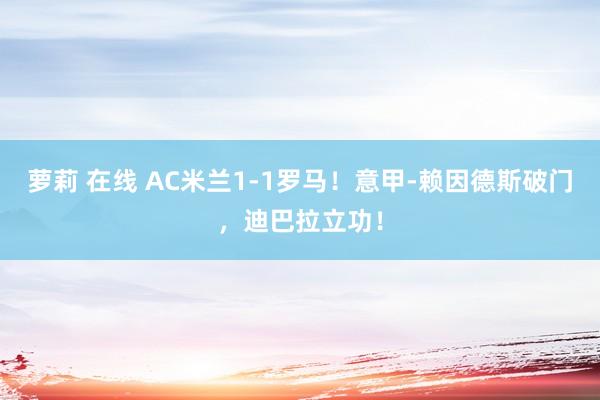 萝莉 在线 AC米兰1-1罗马！意甲-赖因德斯破门，迪巴拉立功！