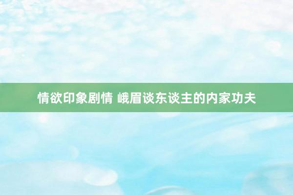 情欲印象剧情 峨眉谈东谈主的内家功夫