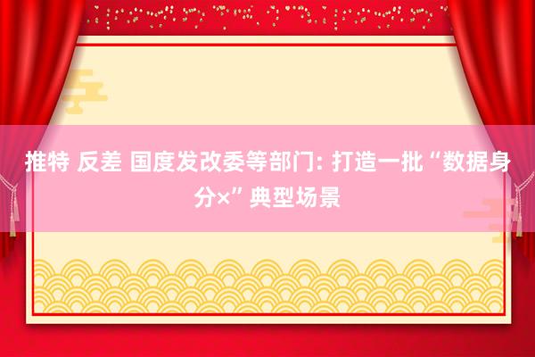 推特 反差 国度发改委等部门: 打造一批“数据身分×”典型场景