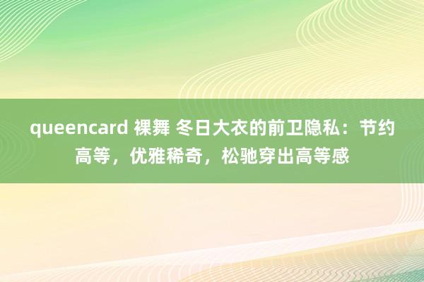queencard 裸舞 冬日大衣的前卫隐私：节约高等，优雅稀奇，松驰穿出高等感