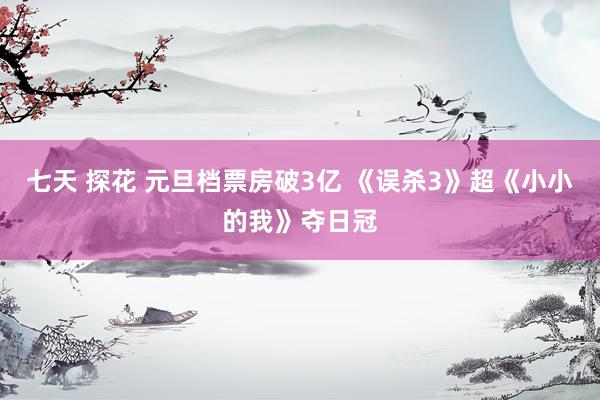 七天 探花 元旦档票房破3亿 《误杀3》超《小小的我》夺日冠