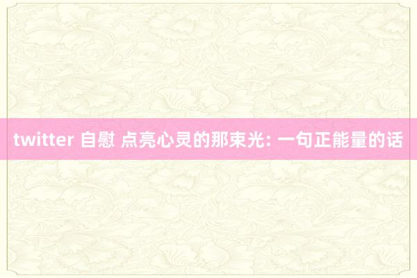 twitter 自慰 点亮心灵的那束光: 一句正能量的话