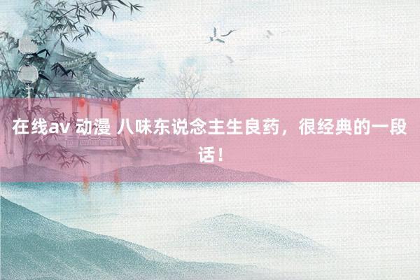 在线av 动漫 八味东说念主生良药，很经典的一段话！