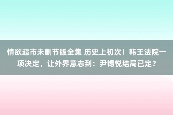 情欲超市未删节版全集 历史上初次！韩王法院一项决定，让外界意志到：尹锡悦结局已定？