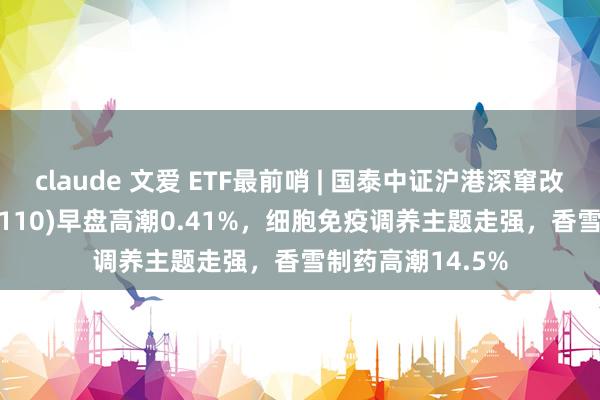 claude 文爱 ETF最前哨 | 国泰中证沪港深窜改药产业ETF(517110)早盘高潮0.41%,细胞免疫调养主题走强,香雪制药高潮14.5%