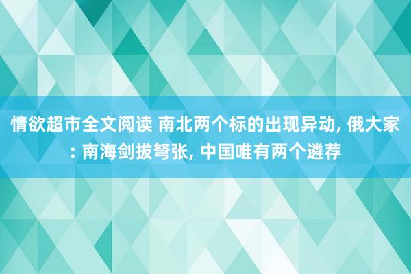 情欲超市全文阅读 南北两个标的出现异动， 俄大家: 南海剑拔弩张， 中国唯有两个遴荐