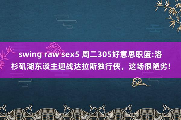 swing raw sex5 周二305好意思职篮:洛杉矶湖东谈主迎战达拉斯独行侠，这场很陋劣!