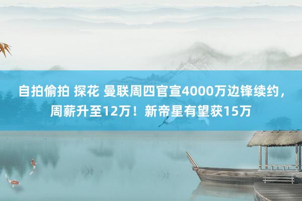 自拍偷拍 探花 曼联周四官宣4000万边锋续约，周薪升至12万！新帝星有望获15万