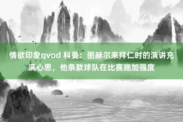 情欲印象qvod 科曼:图赫尔来拜仁时的演讲充满心思,他条款球队在比赛施加强度