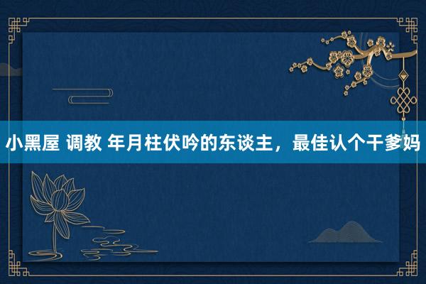 小黑屋 调教 年月柱伏吟的东谈主,最佳认个干爹妈