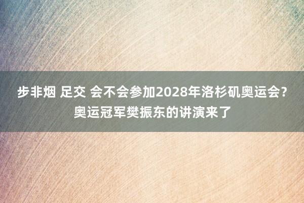 步非烟 足交 会不会参加2028年洛杉矶奥运会?奥运冠军樊振东的讲演来了
