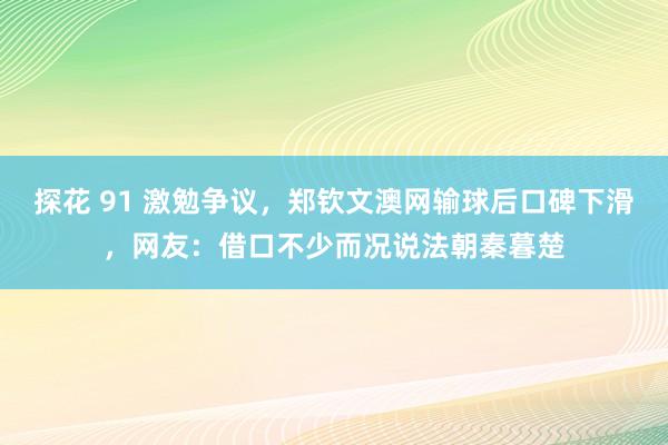 探花 91 激勉争议,郑钦文澳网输球后口碑下滑,网友:借口不少而况说法朝秦暮楚