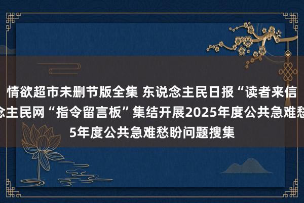 情欲超市未删节版全集 东说念主民日报“读者来信”版、东说念主民网“指令留言板”集结开展2025年度公共急难愁盼问题搜集