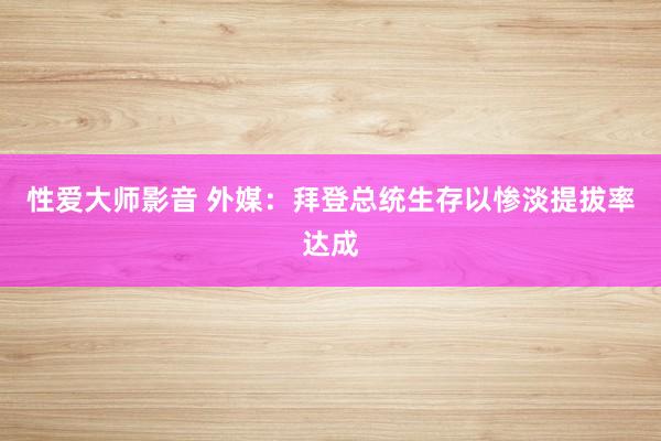 性爱大师影音 外媒：拜登总统生存以惨淡提拔率达成