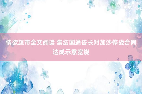 情欲超市全文阅读 集结国通告长对加沙停战合同达成示意宽饶