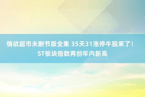 情欲超市未删节版全集 35天31涨停牛股来了！ ST板块指数再创年内新高