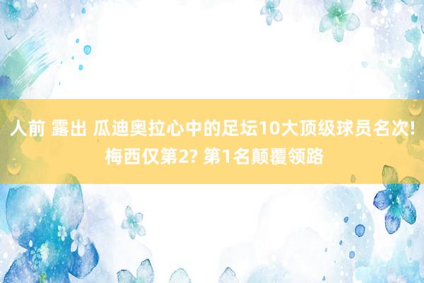 人前 露出 瓜迪奥拉心中的足坛10大顶级球员名次! 梅西仅第2? 第1名颠覆领路