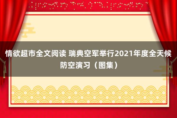 情欲超市全文阅读 瑞典空军举行2021年度全天候防空演习（图集）
