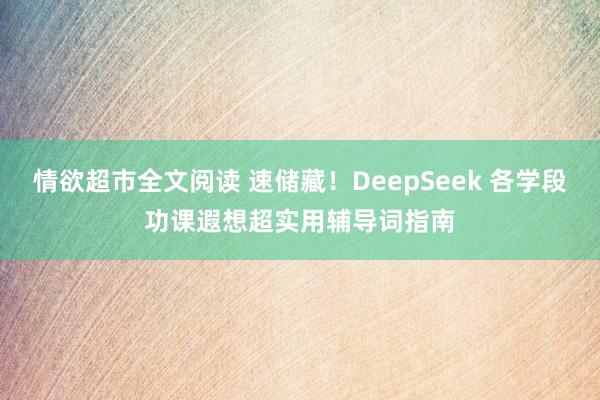 情欲超市全文阅读 速储藏！DeepSeek 各学段功课遐想超实用辅导词指南