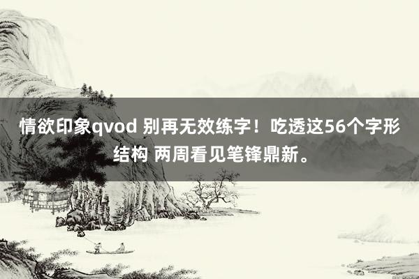 情欲印象qvod 别再无效练字！吃透这56个字形结构 两周看见笔锋鼎新。