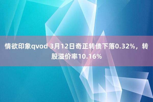情欲印象qvod 3月12日奇正转债下落0.32%，转股溢价率10.16%