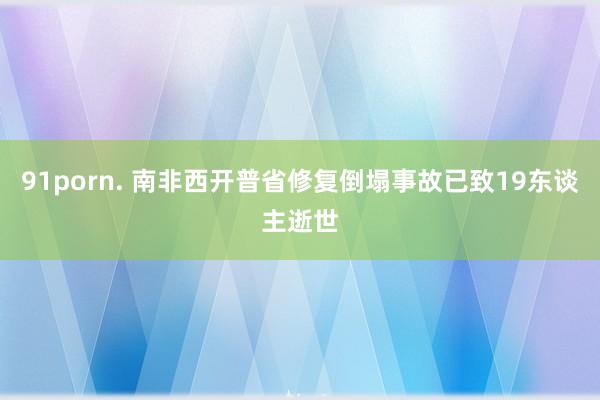 91porn. 南非西开普省修复倒塌事故已致19东谈主逝世