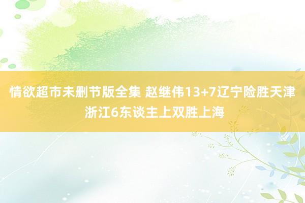 情欲超市未删节版全集 赵继伟13+7辽宁险胜天津 浙江6东谈主上双胜上海