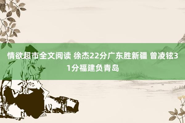 情欲超市全文阅读 徐杰22分广东胜新疆 曾凌铉31分福建负青岛