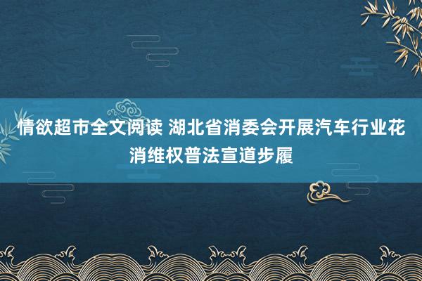 情欲超市全文阅读 湖北省消委会开展汽车行业花消维权普法宣道步履