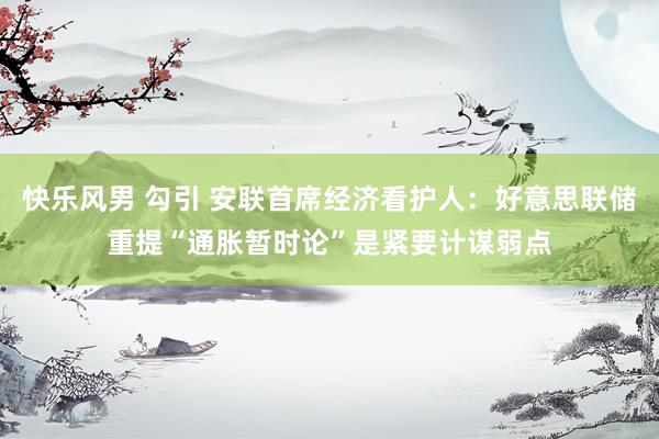 快乐风男 勾引 安联首席经济看护人：好意思联储重提“通胀暂时论”是紧要计谋弱点