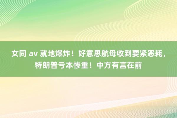 女同 av 就地爆炸！好意思航母收到要紧恶耗，特朗普亏本惨重！中方有言在前
