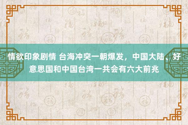 情欲印象剧情 台海冲突一朝爆发，中国大陆、好意思国和中国台湾一共会有六大前兆