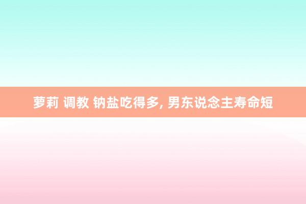 萝莉 调教 钠盐吃得多， 男东说念主寿命短