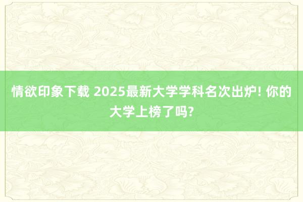 情欲印象下载 2025最新大学学科名次出炉! 你的大学上榜了吗?