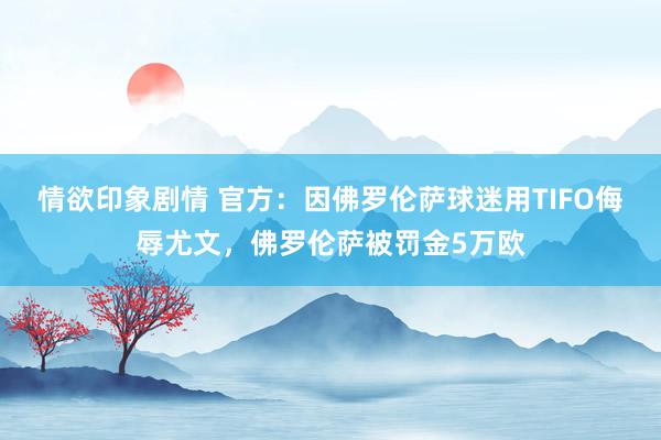 情欲印象剧情 官方：因佛罗伦萨球迷用TIFO侮辱尤文，佛罗伦萨被罚金5万欧