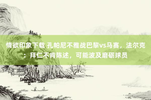 情欲印象下载 孔帕尼不雅战巴黎vs马赛，法尔克：拜仁不肯陈述，可能波及磨砺球员