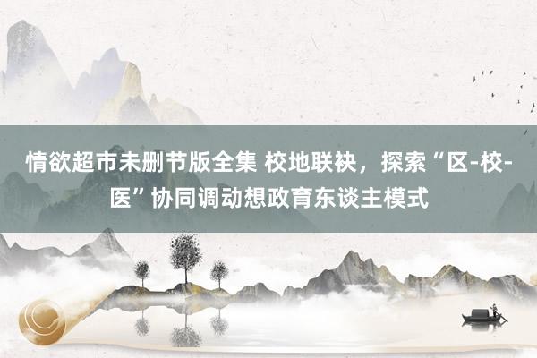 情欲超市未删节版全集 校地联袂，探索“区-校-医”协同调动想政育东谈主模式