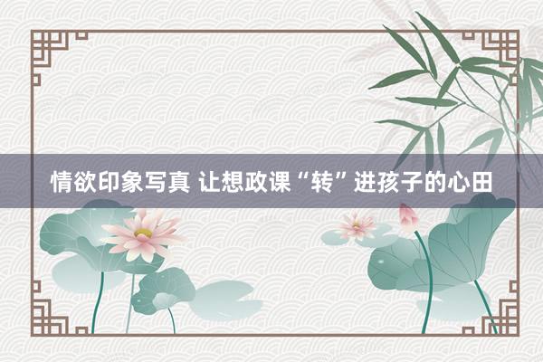 情欲印象写真 让想政课“转”进孩子的心田