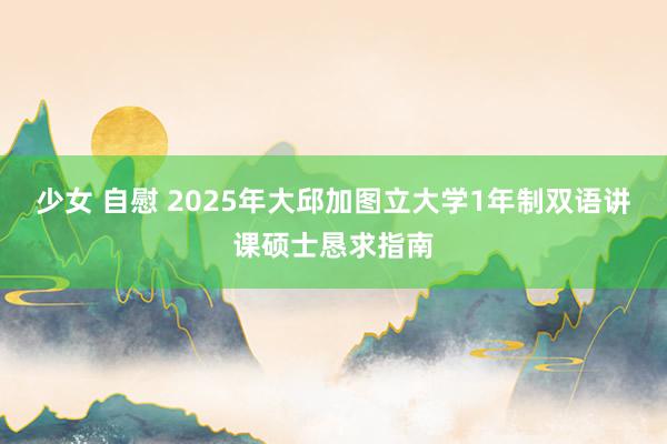 少女 自慰 2025年大邱加图立大学1年制双语讲课硕士恳求指南