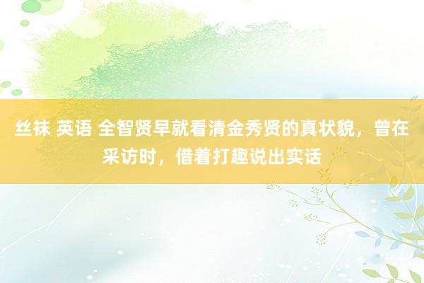 丝袜 英语 全智贤早就看清金秀贤的真状貌，曾在采访时，借着打趣说出实话