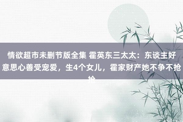 情欲超市未删节版全集 霍英东三太太：东谈主好意思心善受宠爱，生4个女儿，霍家财产她不争不抢