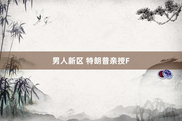 男人新区 特朗普亲授F