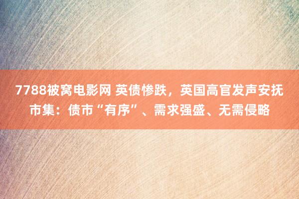 7788被窝电影网 英债惨跌，英国高官发声安抚市集：债市“有序”、需求强盛、无需侵略