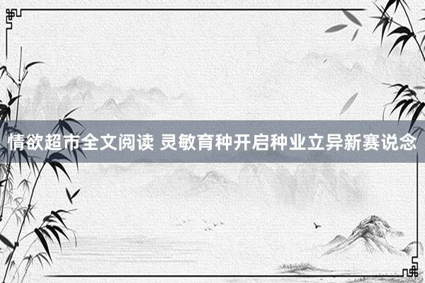 情欲超市全文阅读 灵敏育种开启种业立异新赛说念