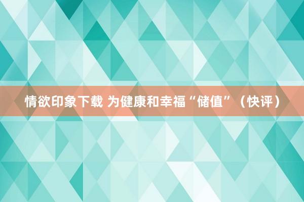 情欲印象下载 为健康和幸福“储值”（快评）