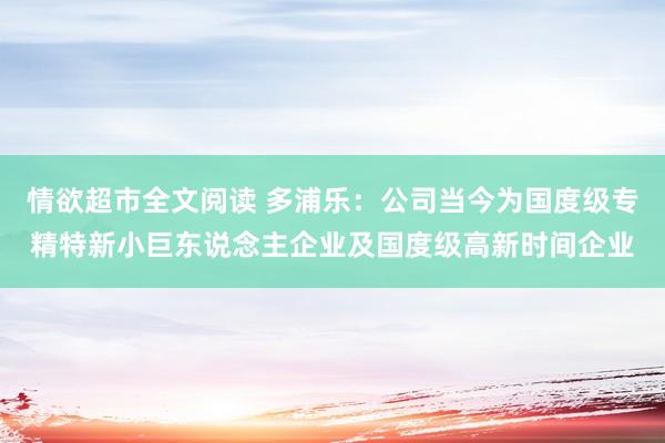 情欲超市全文阅读 多浦乐：公司当今为国度级专精特新小巨东说念主企业及国度级高新时间企业