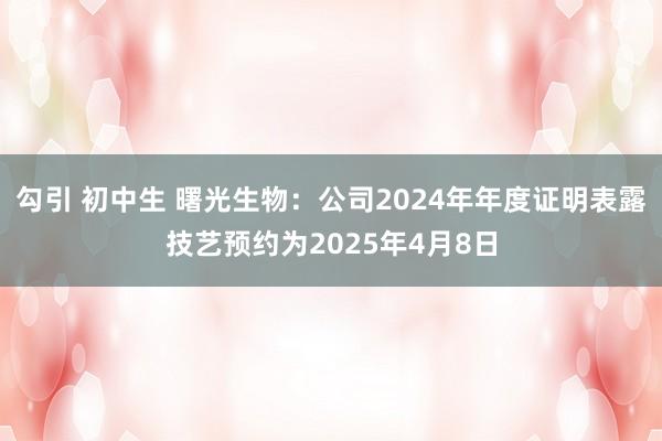 勾引 初中生 曙光生物：公司2024年年度证明表露技艺预约为2025年4月8日