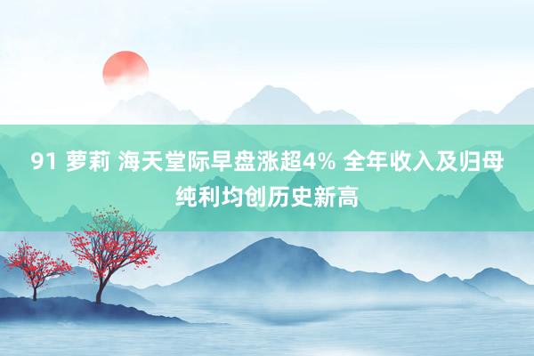 91 萝莉 海天堂际早盘涨超4% 全年收入及归母纯利均创历史新高