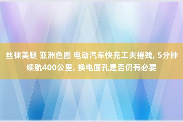丝袜美腿 亚洲色图 电动汽车快充工夫摧残， 5分钟续航400公里， 换电面孔是否仍有必要