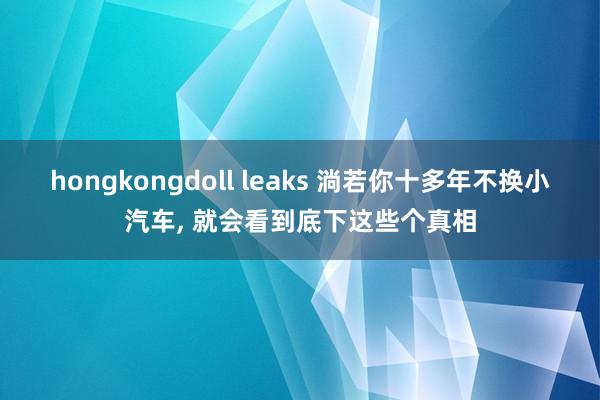 hongkongdoll leaks 淌若你十多年不换小汽车， 就会看到底下这些个真相
